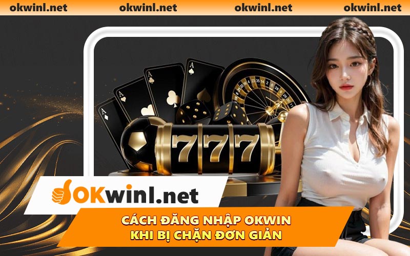 Cách đăng nhập OKWIN khi bị chặn đơn giản