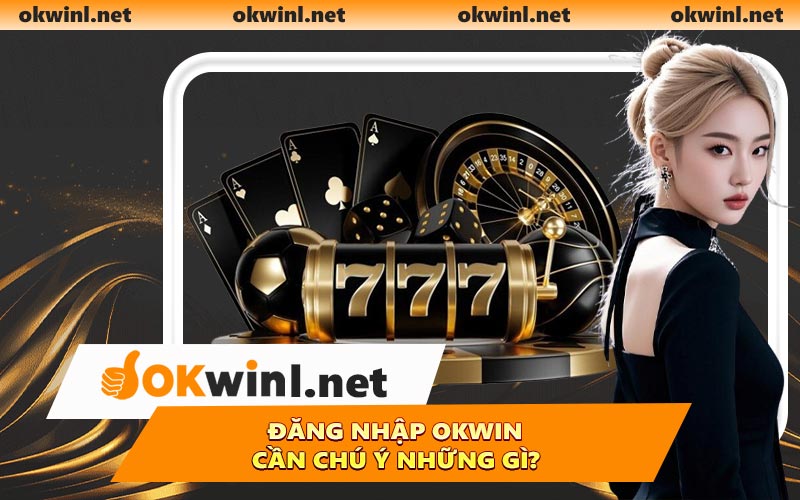 Đăng nhập OKWIN cần chú ý những gì?