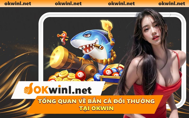 Tổng quan về bắn cá đổi thưởng tại OKWIN